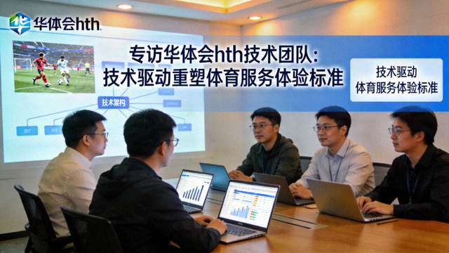 专访华体会hth技术团队，探讨技术驱动重塑体育服务体验标准的场景